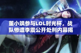 董小飒参与LOL时光杯，战队惨遭李震公开处刑内幕揭秘