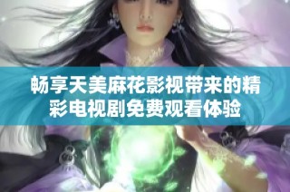 畅享天美麻花影视带来的精彩电视剧免费观看体验