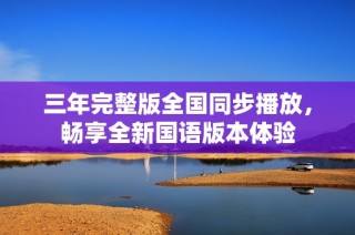 三年完整版全国同步播放，畅享全新国语版本体验