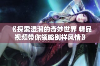 《探索湿润的奇妙世界 精品视频带你领略别样风情》
