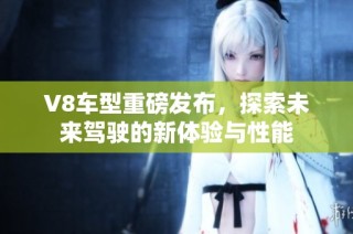 V8车型重磅发布，探索未来驾驶的新体验与性能
