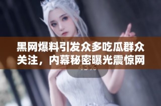 黑网爆料引发众多吃瓜群众关注，内幕秘密曝光震惊网友