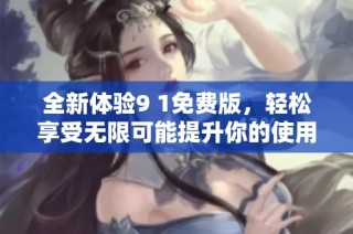 全新体验9 1免费版，轻松享受无限可能提升你的使用乐趣