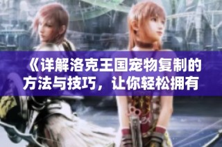 《详解洛克王国宠物复制的方法与技巧，让你轻松拥有更多宠物》