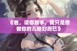 《爸，请你放手，我只是想做你的儿媳妇而已》
