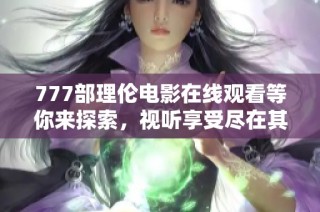 777部理伦电影在线观看等你来探索，视听享受尽在其中