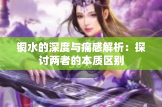 铜水的深度与痛感解析：探讨两者的本质区别