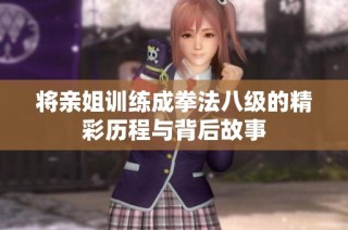 将亲姐训练成拳法八级的精彩历程与背后故事