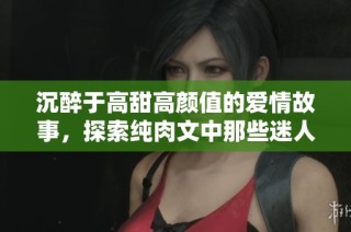 沉醉于高甜高颜值的爱情故事，探索纯肉文中那些迷人的瞬间与情感纠葛