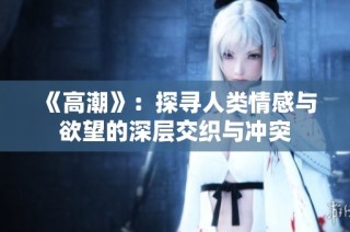《高潮》：探寻人类情感与欲望的深层交织与冲突