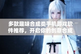 多款趣味合成类手机游戏软件推荐，开启你的创意合成之旅