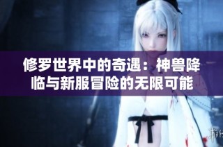 修罗世界中的奇遇：神兽降临与新服冒险的无限可能