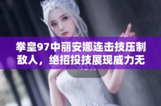 拳皇97中丽安娜连击技压制敌人，绝招投技展现威力无限
