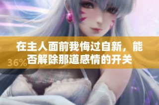 在主人面前我悔过自新，能否解除那道感情的开关