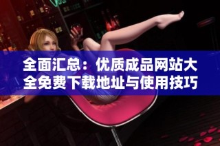 全面汇总：优质成品网站大全免费下载地址与使用技巧分享