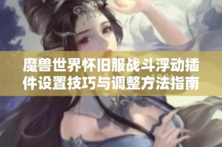 魔兽世界怀旧服战斗浮动插件设置技巧与调整方法指南