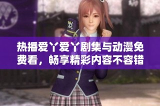 热播爱丫爱丫剧集与动漫免费看，畅享精彩内容不容错过