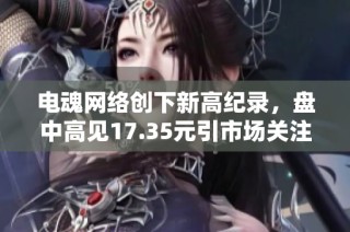 电魂网络创下新高纪录，盘中高见17.35元引市场关注