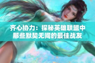 齐心协力：探秘英雄联盟中那些默契无间的最佳战友