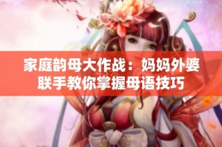 家庭韵母大作战：妈妈外婆联手教你掌握母语技巧