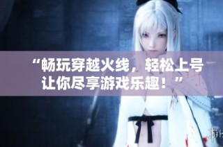 “畅玩穿越火线，轻松上号让你尽享游戏乐趣！”