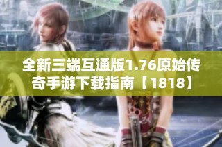 全新三端互通版1.76原始传奇手游下载指南【1818】