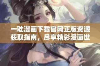 一耽漫画下载官网正版资源获取指南，尽享精彩漫画世界