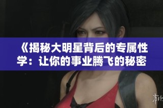 《揭秘大明星背后的专属性学：让你的事业腾飞的秘密》