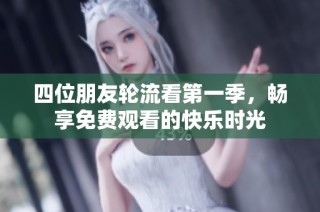 四位朋友轮流看第一季，畅享免费观看的快乐时光