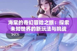 海棠的奇幻冒险之旅：探索未知世界的新玩法与挑战