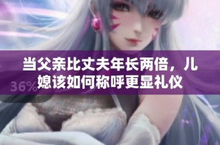 当父亲比丈夫年长两倍，儿媳该如何称呼更显礼仪