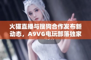 火猫直播与搜狗合作发布新动态，A9VG电玩部落独家报道
