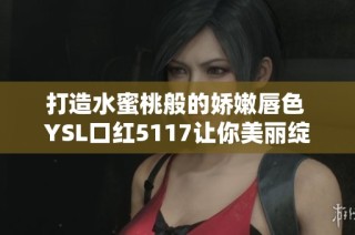 打造水蜜桃般的娇嫩唇色 YSL口红5117让你美丽绽放