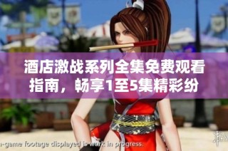 酒店激战系列全集免费观看指南，畅享1至5集精彩纷呈剧情