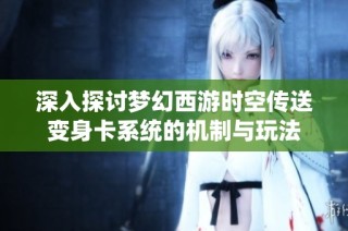 深入探讨梦幻西游时空传送变身卡系统的机制与玩法
