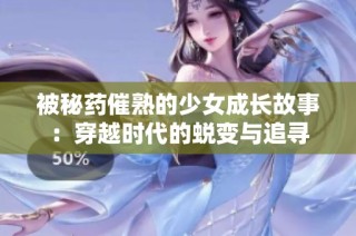被秘药催熟的少女成长故事：穿越时代的蜕变与追寻