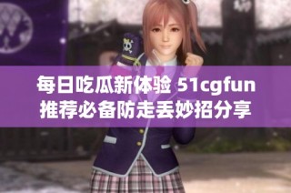 每日吃瓜新体验 51cgfun推荐必备防走丢妙招分享