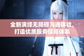 全新演绎无障碍沟通体验，打造优质服务保障体系