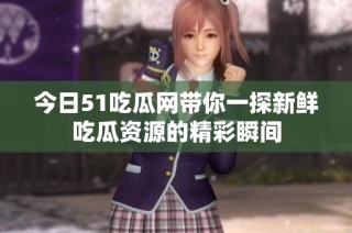 今日51吃瓜网带你一探新鲜吃瓜资源的精彩瞬间