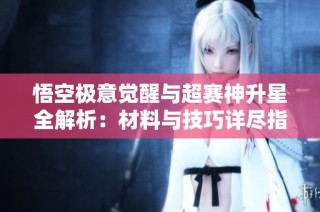 悟空极意觉醒与超赛神升星全解析：材料与技巧详尽指南