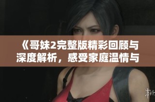 《哥妹2完整版精彩回顾与深度解析，感受家庭温情与青春成长》