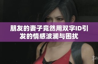 朋友的妻子竟然用双字ID引发的情感波澜与困扰