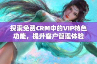 探索免费CRM中的VIP特色功能，提升客户管理体验