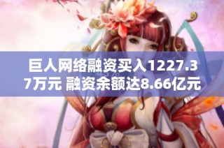 巨人网络融资买入1227.37万元 融资余额达8.66亿元