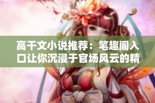 高干文小说推荐：笔趣阁入口让你沉浸于官场风云的精彩故事