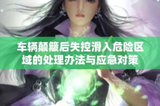 车辆颠簸后失控滑入危险区域的处理办法与应急对策