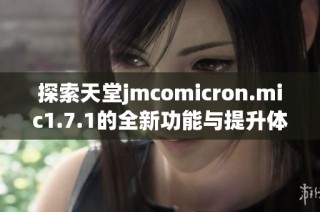 探索天堂jmcomicron.mic1.7.1的全新功能与提升体验指南