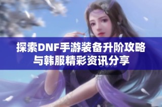 探索DNF手游装备升阶攻略与韩服精彩资讯分享