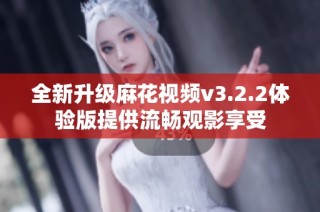全新升级麻花视频v3.2.2体验版提供流畅观影享受