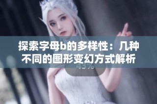 探索字母b的多样性：几种不同的图形变幻方式解析